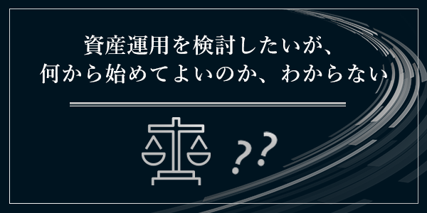 資産運用を検討したいが何から始めてよいのかわからない